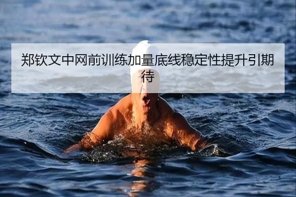 郑钦文中网前训练加量底线稳定性提升引期待